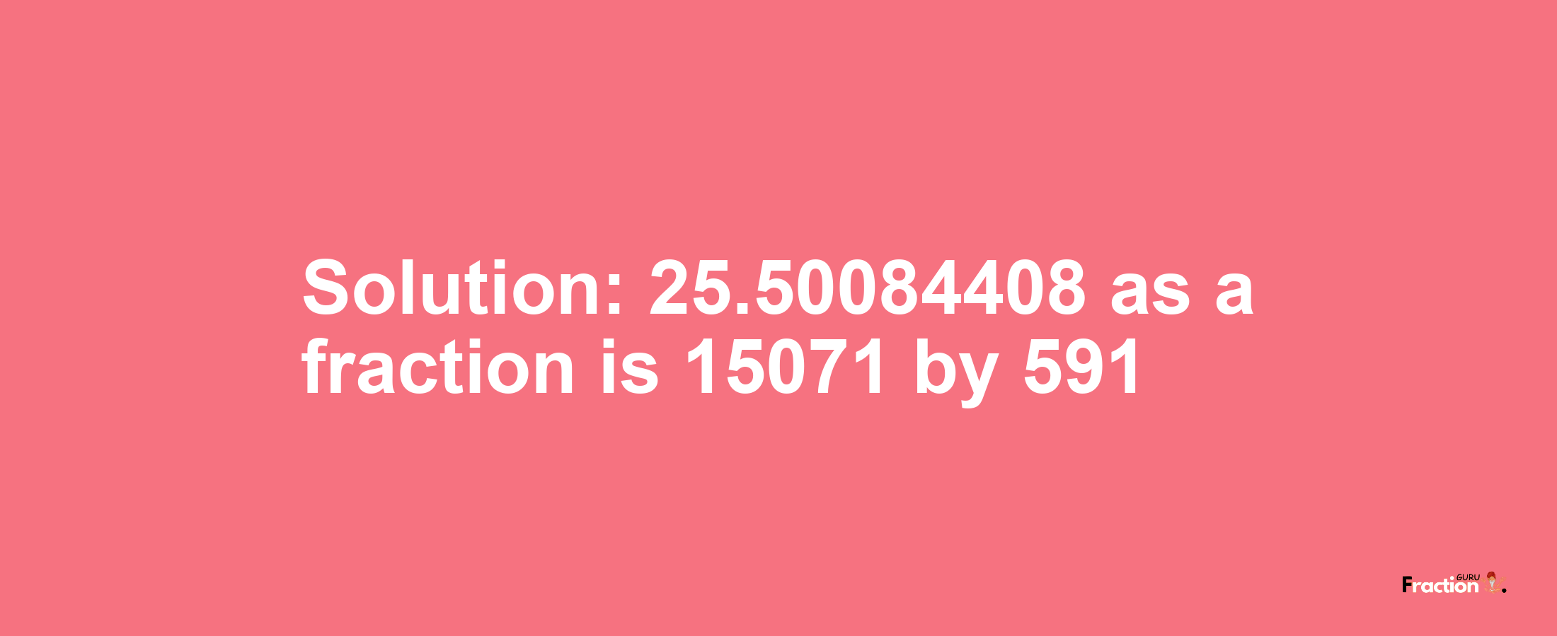 Solution:25.50084408 as a fraction is 15071/591